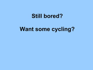 Still bored?
Want some cycling?
 