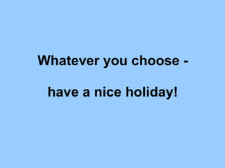 Whatever you choose -
have a nice holiday!
 