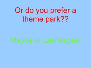 Or do you prefer a
theme park??
Maybe in Las Vegas!
 
