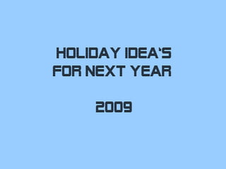 HOLIDAY IDEA‘s
fOR NEXT YEAR

     2009
 