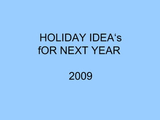 HOLIDAY IDEA‘s fOR NEXT YEAR  2009 