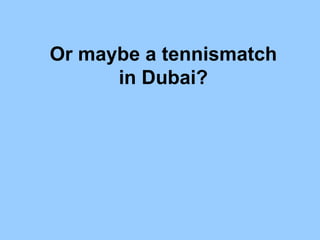 Or maybe a tennismatch in Dubai? 