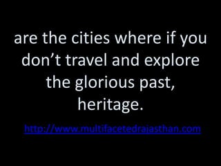 are the cities where if you
 don’t travel and explore
     the glorious past,
         heritage.
 http://www.multifacetedrajasthan.com
 