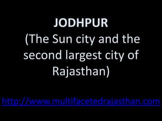 JODHPUR
    (The Sun city and the
    second largest city of
         Rajasthan)

http://www.multifacetedrajasthan.com
 