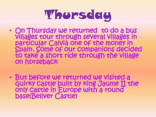 ThursdayOn Thursday we returned  to do a bus villages tour through several villages in particular Calvià one of the money in Spain. Some of our companions decided to take a short ride through the village on horseback But before we returned we visited a quirky castle built by king Jaume II the only castle in Europe with a round base(Bellver Castle)