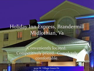 Holiday Inn Express, Brandermill
         Midlothian, Va

      Conveniently located.
  Competitively priced. Completely
           comfortable.

           5030 W. Village Green Dr.
 