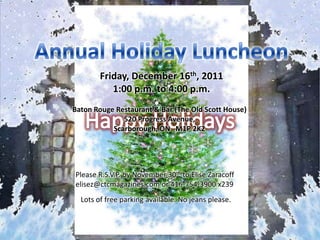Coast to Coast cordially invites you to our…



            Friday, December 16th, 2011
               1:00 p.m. to 4:00 p.m.
    Baton Rouge Restaurant & Bar (The Old Scott House)
                  520 Progress Avenue,
               Scarborough, ON M1P 2K2




     Please R.S.V.P. by November 30th to Elise Zaracoff
     elisez@ctcmagazines.com or 416-754-3900 x239
      Lots of free parking available. No jeans please.
 