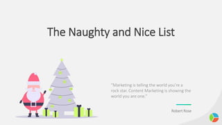 The Naughty and Nice List
“Marketing is telling the world you’re a
rock star. Content Marketing is showing the
world you are one.”
Robert Rose
 