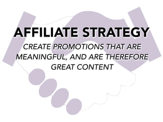 AFFILIATE STRATEGY
CREATE PROMOTIONS THAT ARE
MEANINGFUL, AND ARE THEREFORE
GREAT CONTENT

 