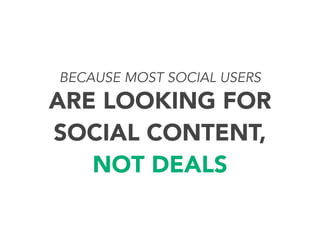 BECAUSE MOST SOCIAL USERS

ARE LOOKING FOR
SOCIAL CONTENT,
NOT DEALS

 
