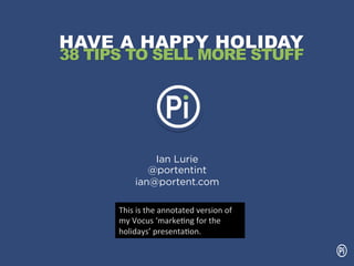 HAVE A HAPPY HOLIDAY
38 TIPS TO SELL MORE STUFF




                 Ian Lurie
                @portentint
             ian@portent.com

      This	
  is	
  the	
  annotated	
  version	
  of	
  
      my	
  Vocus	
  ‘marke6ng	
  for	
  the	
  
      holidays’	
  presenta6on.	
  
 