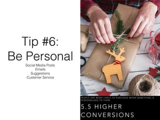Tip #6:
Be Personal
Social Media Posts
Emails
Suggestions
Customer Service
P E O P L E A R E M O R E L I K E LY T O P U R C H A S E W H E N S O M E T H I N G I S
P E R S O N A L I Z E D T O T H E M
5 . 5 H I G H E R
C O N V E R S I O N S
 