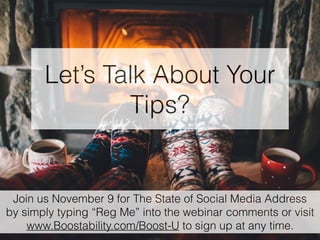 Let’s Talk About Your
Tips?
Join us November 9 for The State of Social Media Address
by simply typing “Reg Me” into the webinar comments or visit
www.Boostability.com/Boost-U to sign up at any time.
 