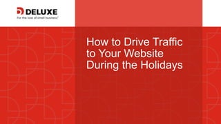© Deluxe Enterprise Operations, LLC. Proprietary and Confidential.
How to Drive Traffic
to Your Website
During the Holidays
 