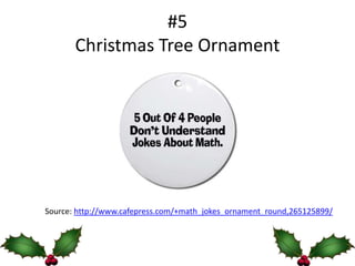 #5
       Christmas Tree Ornament




Source: http://www.cafepress.com/+math_jokes_ornament_round,265125899/
 