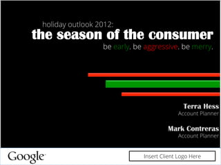 the season of the consumer
be early. be aggressive. be merry.
holiday outlook 2012:
Terra Hess
Account Planner
Mark Contreras
Account Planner
Insert Client Logo Here
 