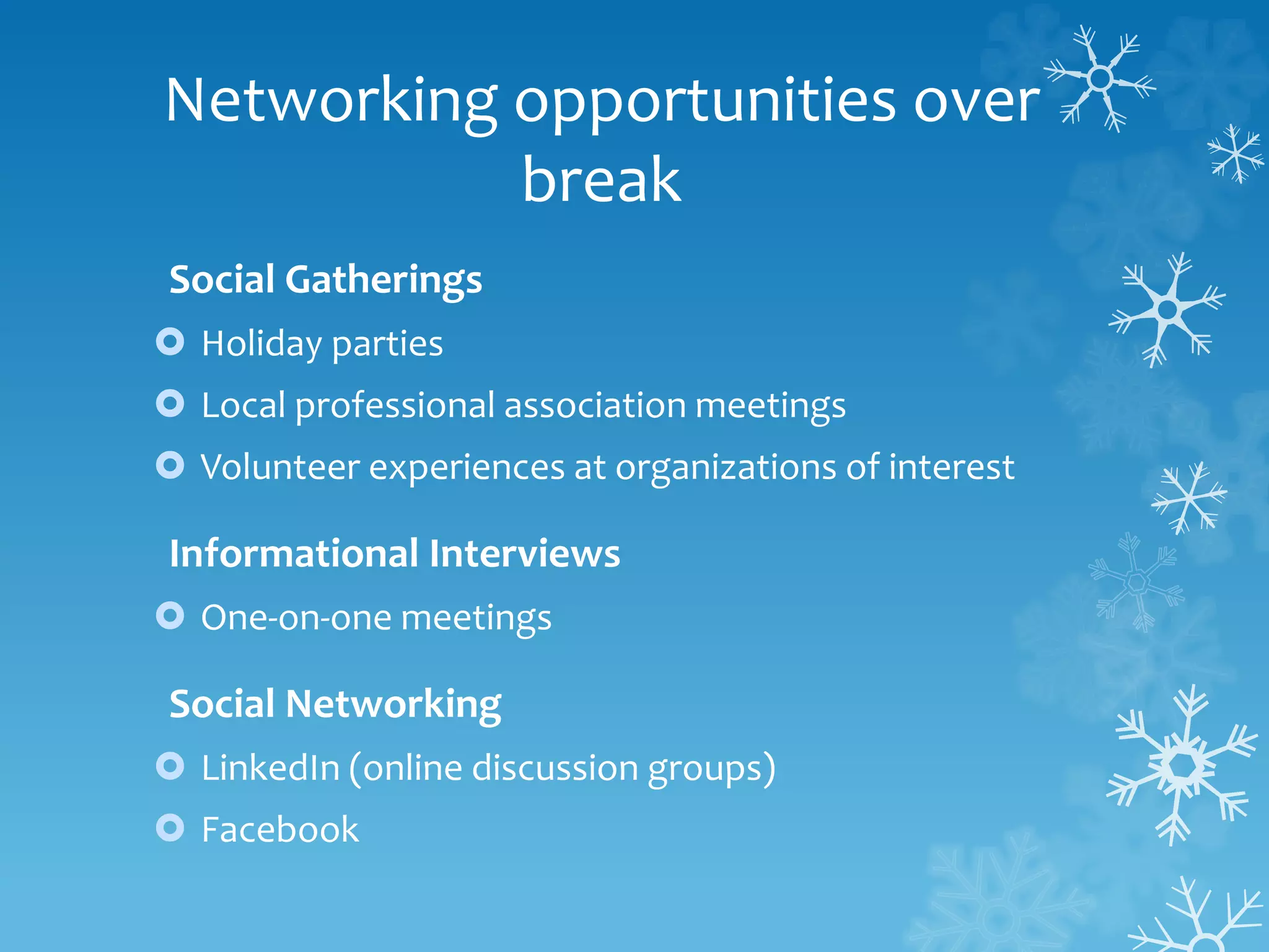 Networking opportunities over
break
Social Gatherings
 Holiday parties
 Local professional association meetings
 Volunteer experiences at organizations of interest
Informational Interviews
 One-on-one meetings
Social Networking
 LinkedIn (online discussion groups)
 Facebook
 