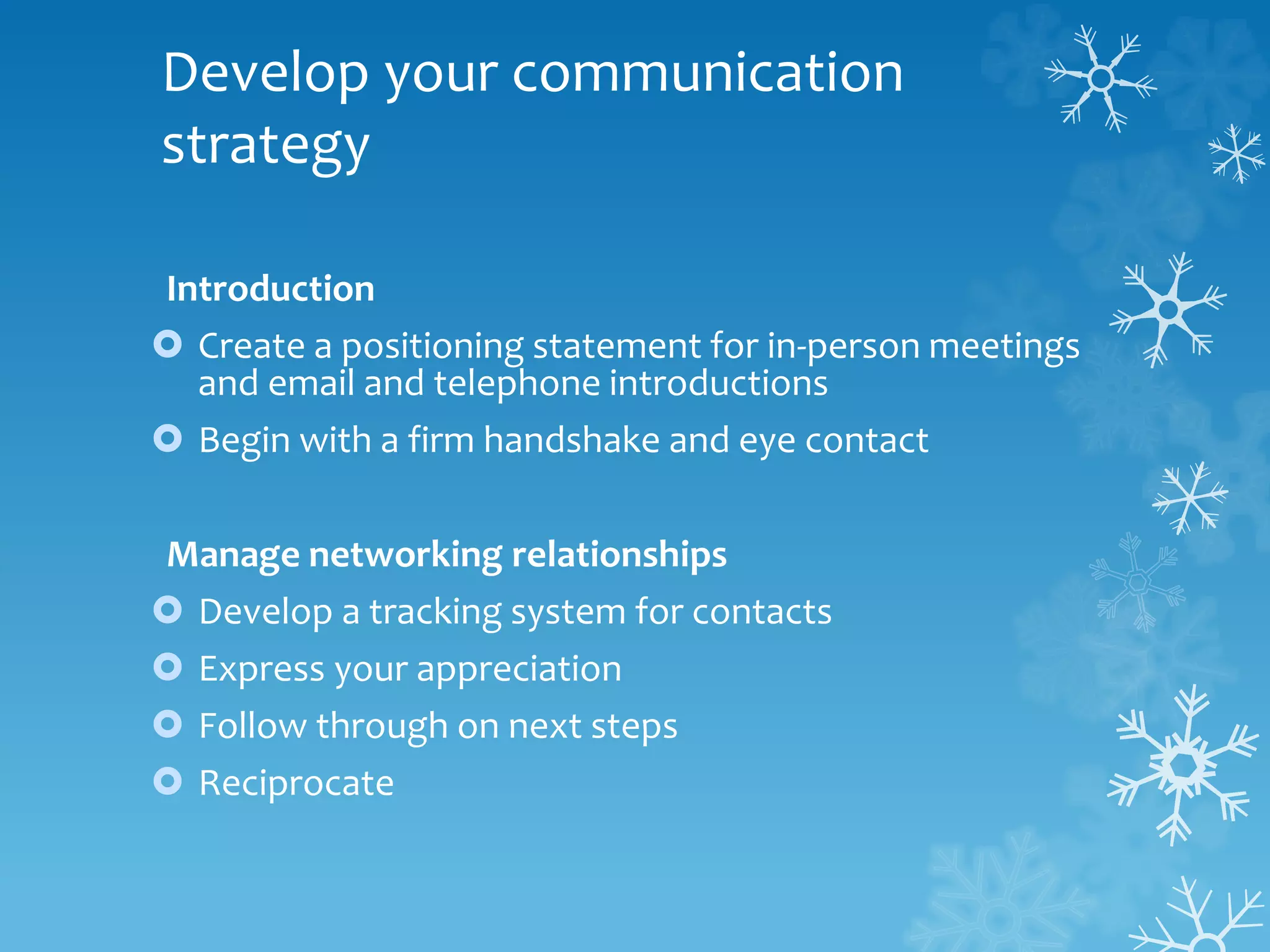 Develop your communication
strategy
Introduction
 Create a positioning statement for in-person meetings
and email and telephone introductions
 Begin with a firm handshake and eye contact
Manage networking relationships
 Develop a tracking system for contacts
 Express your appreciation
 Follow through on next steps
 Reciprocate
 