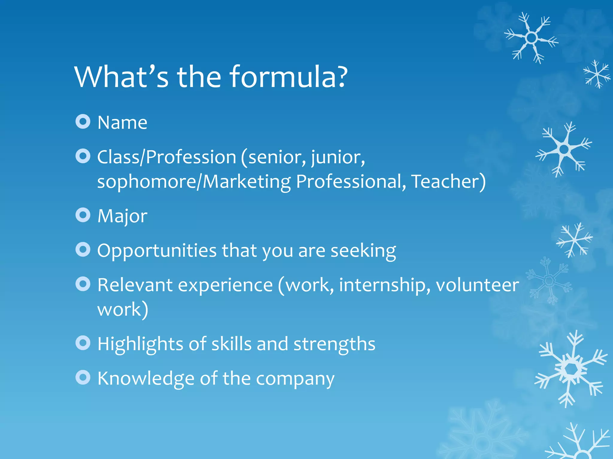 What’s the formula?
 Name
 Class/Profession (senior, junior,
sophomore/Marketing Professional, Teacher)
 Major
 Opportunities that you are seeking
 Relevant experience (work, internship, volunteer
work)
 Highlights of skills and strengths
 Knowledge of the company
 
