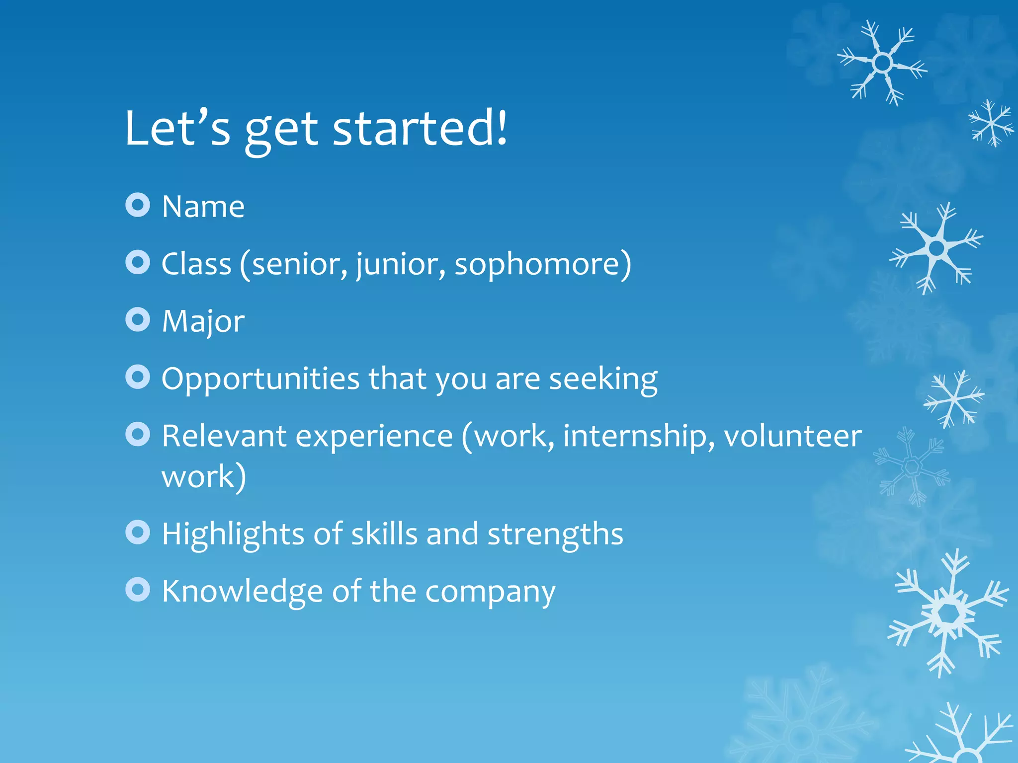 Let’s get started!
 Name
 Class (senior, junior, sophomore)
 Major
 Opportunities that you are seeking
 Relevant experience (work, internship, volunteer
work)
 Highlights of skills and strengths
 Knowledge of the company
 