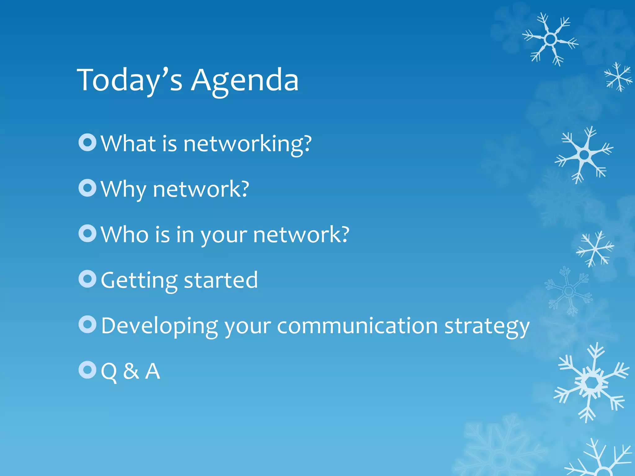 Today’s Agenda
What is networking?
Why network?
Who is in your network?
Getting started
Developing your communication strategy
Q & A
 