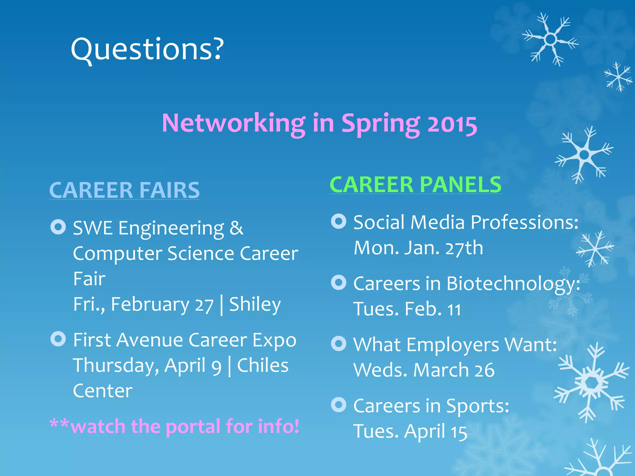 Questions?
CAREER FAIRS
 SWE Engineering &
Computer Science Career
Fair
Fri., February 27 | Shiley
 First Avenue Career Expo
Thursday, April 9 | Chiles
Center
**watch the portal for info!
CAREER PANELS
 Social Media Professions:
Mon. Jan. 27th
 Careers in Biotechnology:
Tues. Feb. 11
 What Employers Want:
Weds. March 26
 Careers in Sports:
Tues. April 15
Networking in Spring 2015
 