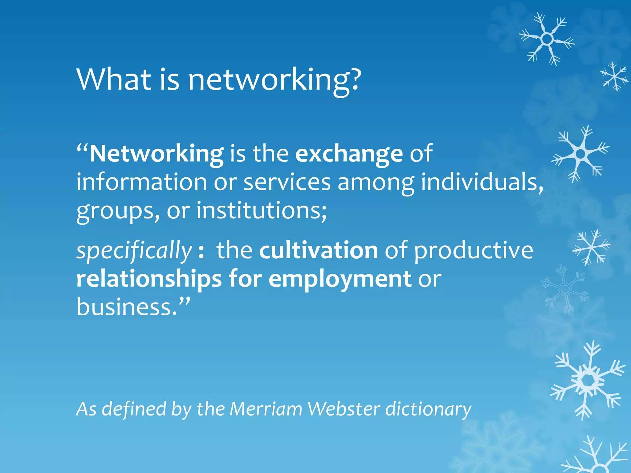 What is networking?
“Networking is the exchange of
information or services among individuals,
groups, or institutions;
specifically : the cultivation of productive
relationships for employment or
business.”
As defined by the Merriam Webster dictionary
 