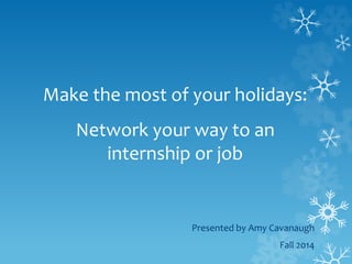 Make the most of your holidays:
Network your way to an
internship or job
Presented by Amy Cavanaugh
Fall 2014
 