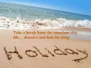 Take a break from the mundane city
life… dissolve and fade far away
 