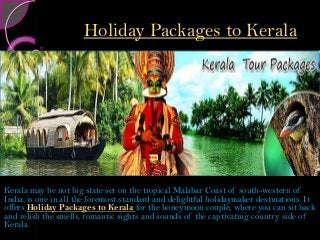 Holiday Packages to Kerala
Kerala may be not big state set on the tropical Malabar Coast of south-western of
India, is one in all the foremost standard and delightful holidaymaker destinations. It
offers Holiday Packages to Kerala for the honeymoon couple, where you can sit back
and relish the smells, romantic sights and sounds of the captivating country side of
Kerala.
 