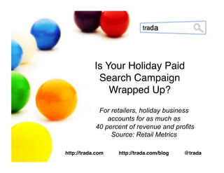 Is Your Holiday Paid
             Search Campaign
                Wrapped Up?!
             For retailers, holiday business
                accounts for as much as
            40 percent of revenue and profits
                 Source: Retail Metrics

http://trada.com   http://trada.com/blog   @trada!
 