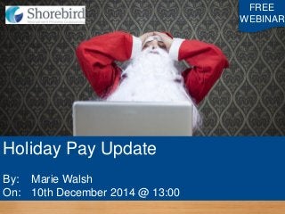 FREE 
WEBINAR 
Holiday Pay Update By: Marie Walsh On: 10th December 2014 @ 13:00  