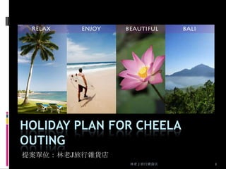 Holiday Plan for Cheela Outing 提案單位：林老J旅行雜貨店 1 林老Ｊ旅行雜貨店 