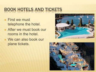 BOOK HOTELS AND TICKETS
 First we must
telephone the hotel.
 After we must book our
rooms in the hotel.
 We can also book our
plane tickets.
 