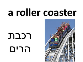 a roller coaster
‫רכבת‬
‫הרים‬
 