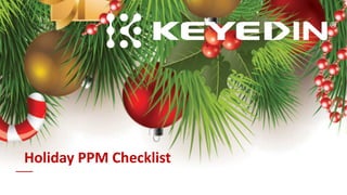 www.KeyedIn.com
© 2019 KeyedIn Solutions. All Rights Reserved.
1
Holiday PPM Checklist
Name of Presenter| January 25th, 2018
 