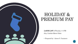 HOLIDAY &
PREMIUM PAY
LABOR LAW 1 // Sunday 1-4 PM
Atty. Carlisle Marie Fabie
 Prepared by: Airess C. Casimero
 