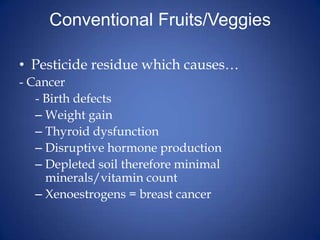 Conventional Fruits/VeggiesPesticide residue which causes…- Cancer		- Birth defectsWeight gainThyroid dysfunctionDisruptive hormone productionDepleted soil therefore minimal minerals/vitamin countXenoestrogens = breast cancer