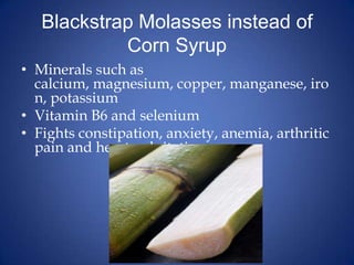 Blackstrap Molasses instead of Corn SyrupMinerals such as calcium, magnesium, copper, manganese, iron, potassiumVitamin B6 and seleniumFights constipation, anxiety, anemia, arthritic pain and heart palpitations