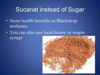 Sucanat instead of SugarSame health benefits as Blackstrap molassesYou can also use local honey or maple syrup!