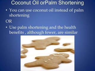 Coconut Oil orPalm Shortening You can use coconut oil instead of palm shorteningORUse palm shortening and the health benefits , although fewer, are similar
