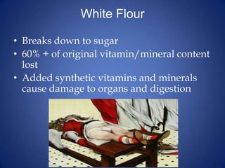 White FlourBreaks down to sugar60% + of original vitamin/mineral content lostAdded synthetic vitamins and minerals cause damage to organs and digestion