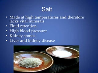 Salt	Made at high temperatures and therefore lacks vital mineralsFluid retentionHigh blood pressureKidney stonesLiver and kidney disease 