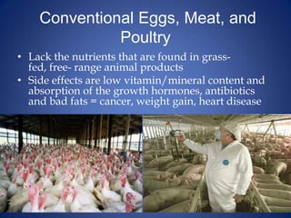  Conventional Eggs, Meat, and PoultryLack the nutrients that are found in grass-fed, free- range animal productsSide effects are low vitamin/mineral content and absorption of the growth hormones, antibiotics and bad fats = cancer, weight gain, heart disease 