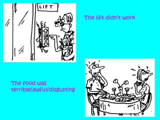 The lift didn’t work

The food was
terrible/awful/disgusting

 