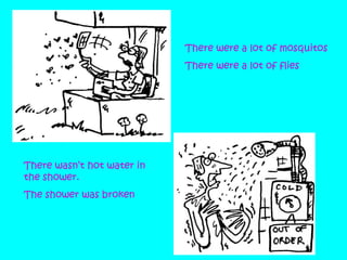 There were a lot of mosquitos
There were a lot of flies

•

There wasn’t hot water in
the shower.
The shower was broken

 