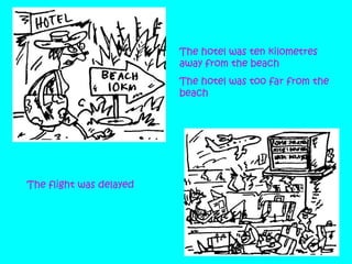 The hotel was ten kilometres
away from the beach
The hotel was too far from the
beach

The flight was delayed

 