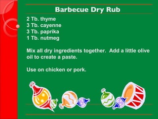Barbecue Dry Rub 2 Tb. thyme 3 Tb. cayenne 3 Tb. paprika 1 Tb. nutmeg Mix all dry ingredients together.  Add a little olive oil to create a paste. Use on chicken or pork.        