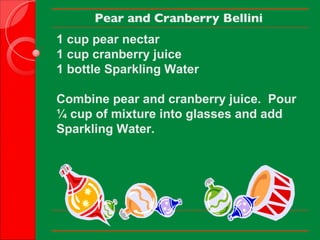 Pear and Cranberry Bellini   1 cup pear nectar 1 cup cranberry juice 1 bottle Sparkling Water Combine pear and cranberry juice.  Pour ¼ cup of mixture into glasses and add Sparkling Water. 