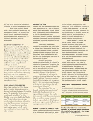 4




Not only did we make the site faster for our        PrePPinG for 2010                                    and will likely be a driving factor in 2010
customers, we made it easier for them to use.”      It’s a new year. And that means retailers have       holiday sales. In the 2009 season, according to
          While no site roll-out is perfect,        a new opportunity to get it right for the 2010       a Deloitte survey reported in The New York
Sears Canada managed to debut its new site          holiday season, which is just 10 short months        Times, 20 percent of shoppers intended to use
without major glitches. “We did heavy load          away. Those sites that will be the big winners       their mobile phones for shopping; of those, 45
testing up front and then full monitoring           in 2010 are evaluating their 2009                    percent would use them for research, 32
throughout the season,” Rodrigue says. “It          performance while it is still fresh, and making      percent for coupons or reviews, and 25
definitely [performed] above our                    their plans to deliver fast, flawless experiences    percent to actually make purchases.xiv
expectations.”                                      for shoppers all year, and particularly for the                Twenty percent is a number that
                                                    holidays.                                            can’t be ignored, and it is no doubt a
a Bar ThaT KeePs MovinG UP                                     “Performance management,                  harbinger of things to come. In the 2009
The Internet never stands still, and that’s a       especially for retailers, has to be top-of-mind      season, the iPhone still owned the lion’s share
problem for most sites, but especially for          as much as search optimization,” Rushlo says.        of the mobile browsing market. But with
highly competitive retail sites. No sooner does     “You have to care about the user experience          Android handsets coming on strong, and the
a site get all its kinks worked out, delivering a   from a performance perspective. From that            major carriers aggressively vying for
satisfying experience to the consumer, than a       flows a lot of things, like load testing early.      smartphone customers, 2010 could very well
new technology or functionality debuts that         You have to be thinking about load testing in        be the year when mobile commerce achieves
quickly becomes de rigueur and sends the            the summer at the latest.”                           significant traction.
Web quality team scrambling to integrate.                      Successful performance                              From a performance perspective,
And in the process, new performance                 management is ingrained in the culture of an         though, mobile still has a long way to go.
challenges are created.                             organization. It’s a matter of recognizing that      Keynote measured mobile performance for
           “On one level, it’s like they’re         you can have the best content in the world,          the period from late November to the
running uphill,” says Rushlo. “They optimize        and the best deals, but if you’re not                beginning of January, and found home page
and the site’s running well, and then the next      consistently delivering a fast, successful user      load times ranging from a best case of 8.3
thing you know everyone wants to have very          experience, shoppers will go elsewhere.              seconds to a worst case of more than 34
large images with zoom, or additional                          “Performance for us is one of the         seconds. (Benchmark has previously reported
tracking, or ads, or something else. So it’s a      streams we focus on all of the time,” says Sears     that, on their computers or the “wired” Web, a
challenge for them to keep their performance        Canada’s Rodrigue. “For us it’s 12 months of         large percentage of users will abandon sites
where it needs to be.”                              the year. It’s not just going to be as we go into    that take longer than two seconds to load.)
                                                    Q4. It’s — how can we improve performance
                                                    all the time so it doesn’t become that rush          MoBiLe PaGe Load ranKinGs, hoLiday
Cyber monday sTresses siTes
                                                    towards the end of the year?”                        2009
Black Friday was busy, but Cyber Monday
                                                               “The complexity of sites now              Inconsistency is the rule rather than the
pushed a number of the major sites in the
                                                    demands constant scrutiny and attention,”            exception when it comes to mobile commerce
Keynote Top Retailers Index past the breaking
                                                    Rushlo adds. “Retail sites in 2010 are               sites. On six out of ten sites measured, a small
point. “We saw a total of six sites that we
                                                    exponentially more complex than retail in
would classify as ‘meltdown’ on Cyber
                                                    2005, or even in 2007. That complexity makes
Monday, versus two on Black Friday,” Rushlo
                                                    it flat-out harder to manage. It makes it
says. “We also had nine sites with major
                                                    harder to improve, harder to drive long-term
slowdowns. Cyber Monday was definitely the
                                                    performance improvements. You have to have
worst day. There were many more issues.
                                                    ongoing measurement in place.”
And as we’ve typically seen, apparel was
again lagging. Apparel typically is a bit
                                                    MoBiLe: a PrevieW of ThinGs To CoMe                 Best Buy delivered the best overall mobile
more problematic in terms of quality than                                                               experience for the holiday season, consistently
other verticals.”                                   It’s safe to say that mobile played a bigger role
                                                                                                        delivering the fastest page-loads — fast being a
                                                    in the 2009 holiday season than ever before,        relative term for mobile browsers.

                                                                                                                                 Keynote Benchmark
 